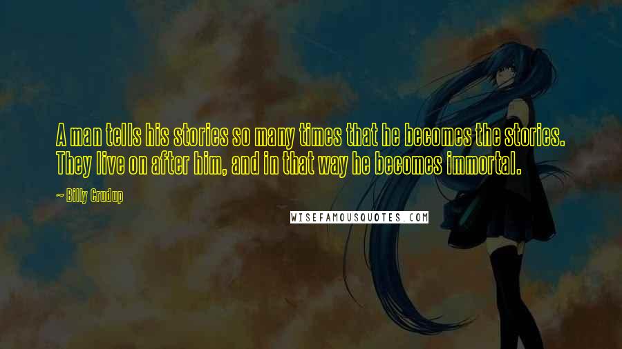 Billy Crudup Quotes: A man tells his stories so many times that he becomes the stories. They live on after him, and in that way he becomes immortal.