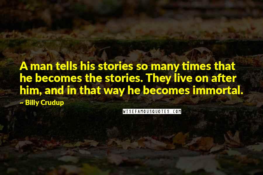 Billy Crudup Quotes: A man tells his stories so many times that he becomes the stories. They live on after him, and in that way he becomes immortal.