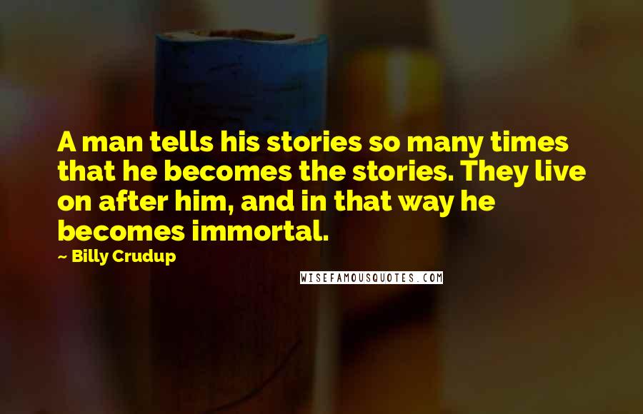 Billy Crudup Quotes: A man tells his stories so many times that he becomes the stories. They live on after him, and in that way he becomes immortal.
