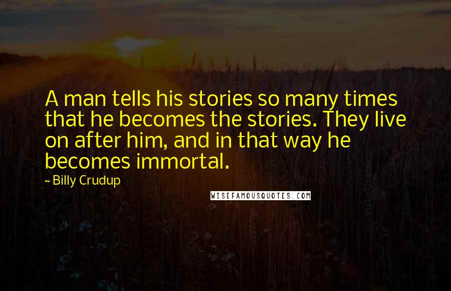 Billy Crudup Quotes: A man tells his stories so many times that he becomes the stories. They live on after him, and in that way he becomes immortal.