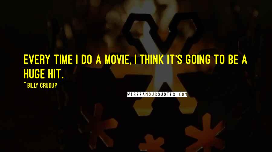 Billy Crudup Quotes: Every time I do a movie, I think it's going to be a huge hit.