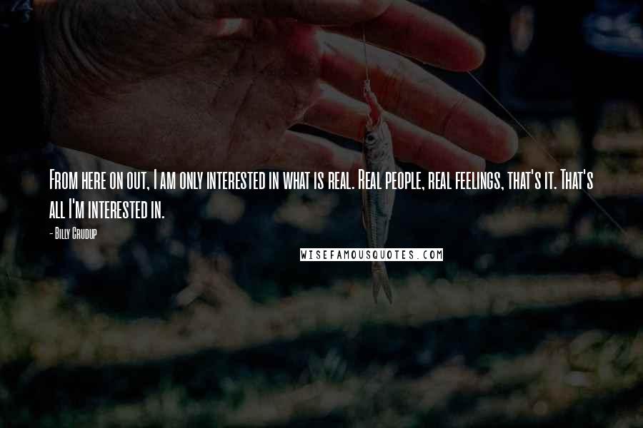 Billy Crudup Quotes: From here on out, I am only interested in what is real. Real people, real feelings, that's it. That's all I'm interested in.