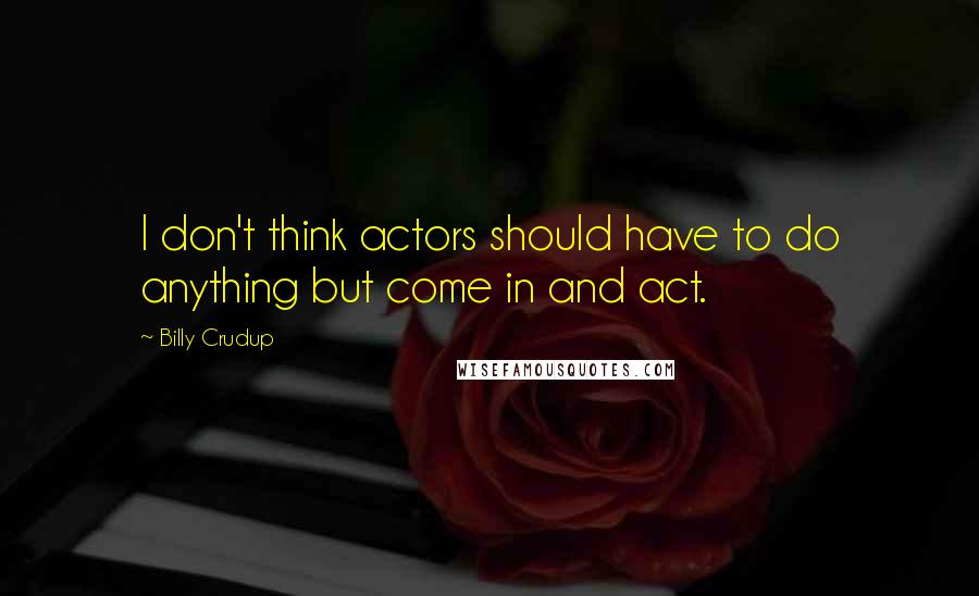 Billy Crudup Quotes: I don't think actors should have to do anything but come in and act.