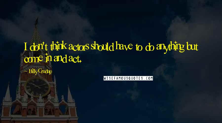 Billy Crudup Quotes: I don't think actors should have to do anything but come in and act.