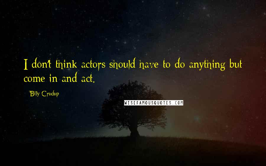 Billy Crudup Quotes: I don't think actors should have to do anything but come in and act.