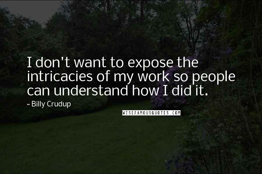 Billy Crudup Quotes: I don't want to expose the intricacies of my work so people can understand how I did it.