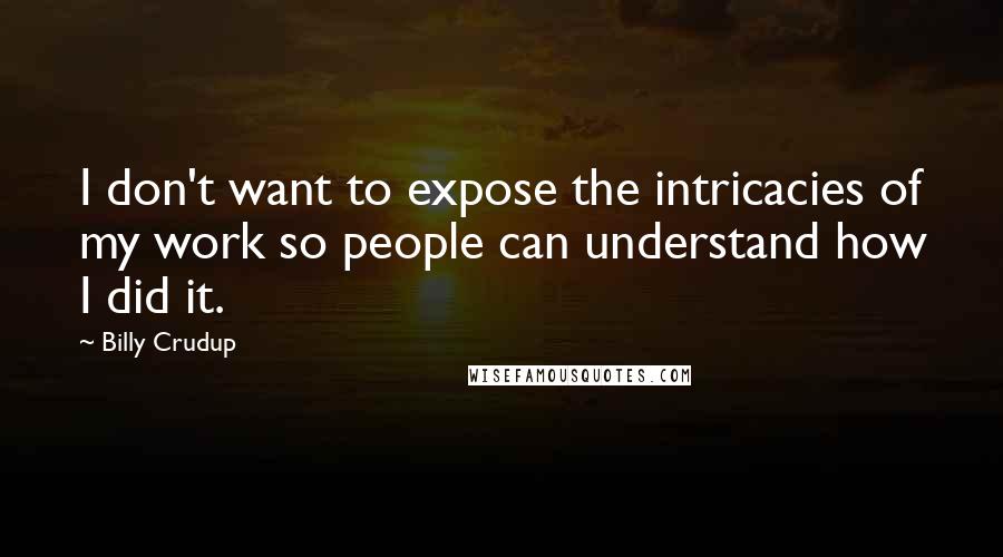 Billy Crudup Quotes: I don't want to expose the intricacies of my work so people can understand how I did it.