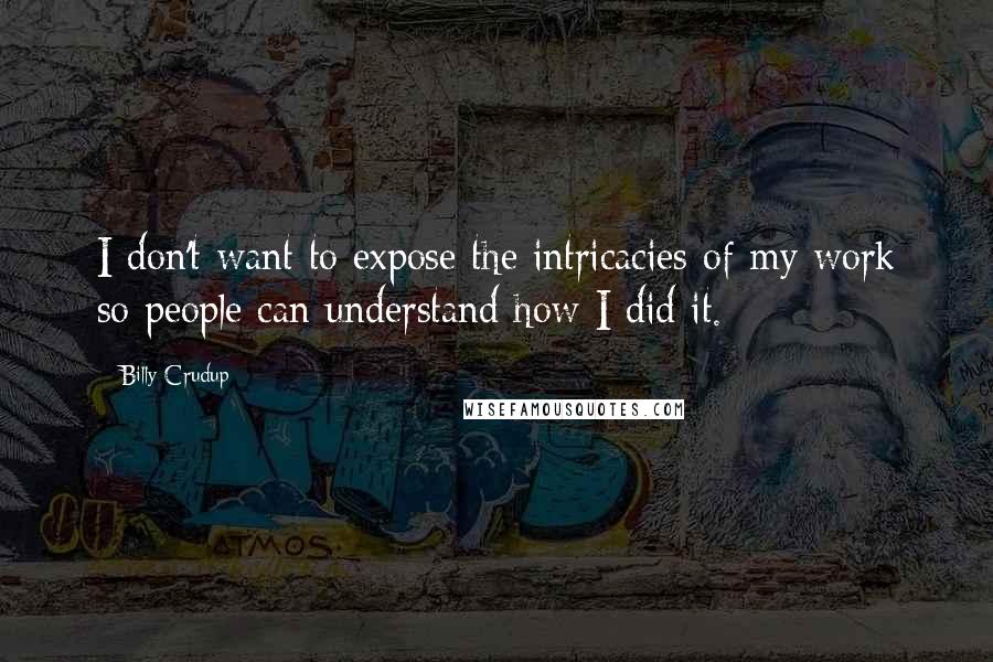 Billy Crudup Quotes: I don't want to expose the intricacies of my work so people can understand how I did it.