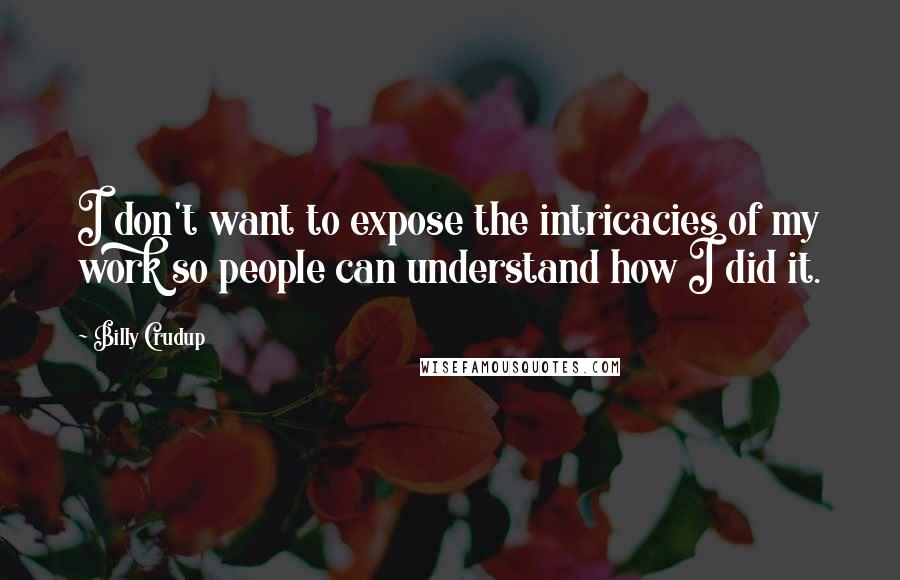 Billy Crudup Quotes: I don't want to expose the intricacies of my work so people can understand how I did it.