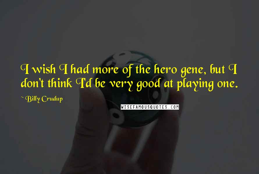 Billy Crudup Quotes: I wish I had more of the hero gene, but I don't think I'd be very good at playing one.