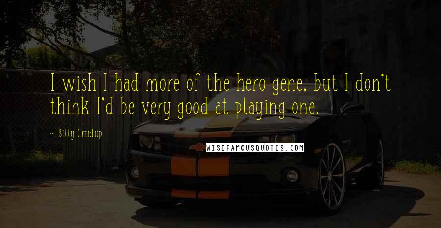 Billy Crudup Quotes: I wish I had more of the hero gene, but I don't think I'd be very good at playing one.