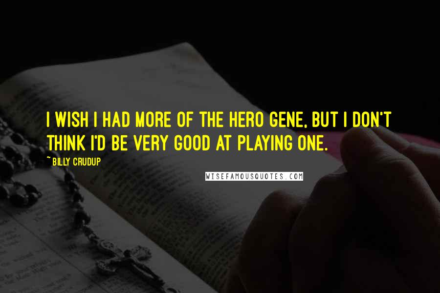 Billy Crudup Quotes: I wish I had more of the hero gene, but I don't think I'd be very good at playing one.