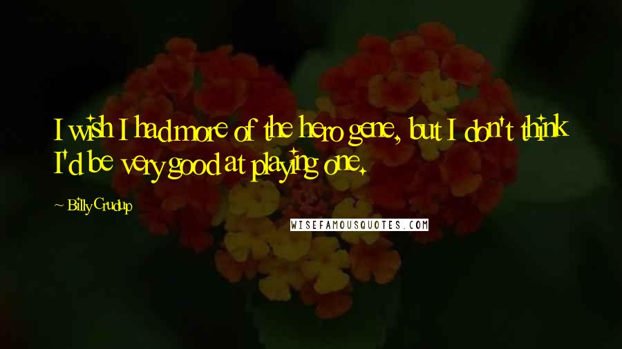Billy Crudup Quotes: I wish I had more of the hero gene, but I don't think I'd be very good at playing one.