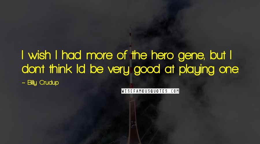 Billy Crudup Quotes: I wish I had more of the hero gene, but I don't think I'd be very good at playing one.