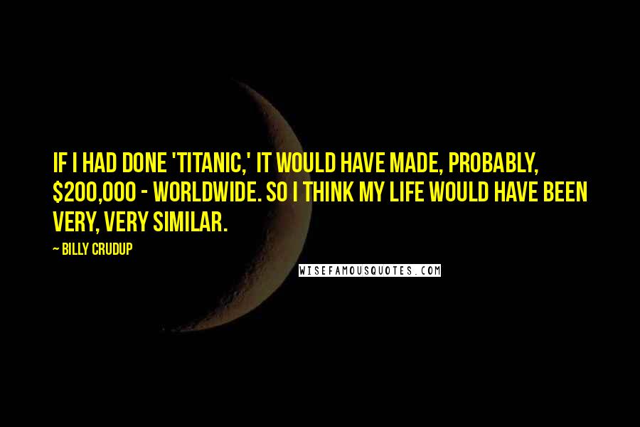 Billy Crudup Quotes: If I had done 'Titanic,' it would have made, probably, $200,000 - worldwide. So I think my life would have been very, very similar.