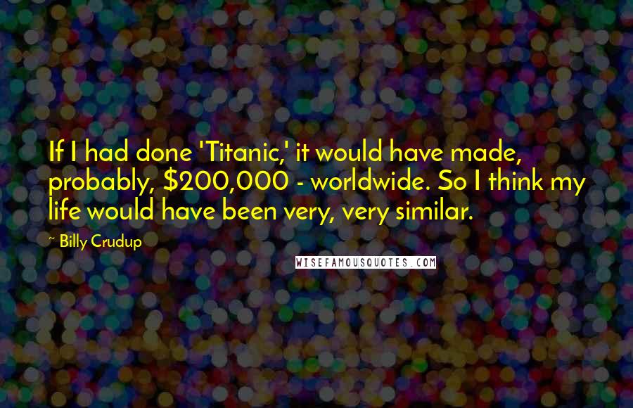 Billy Crudup Quotes: If I had done 'Titanic,' it would have made, probably, $200,000 - worldwide. So I think my life would have been very, very similar.