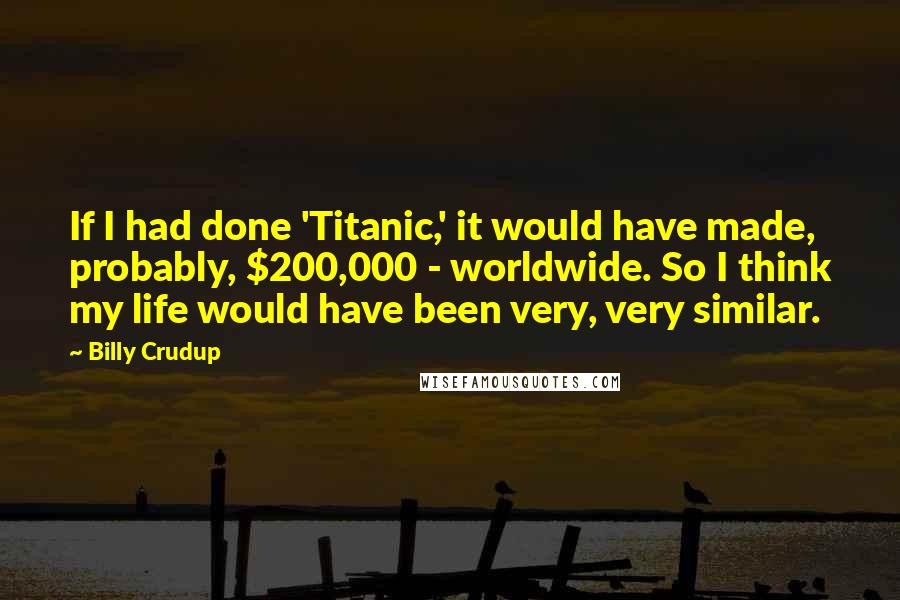 Billy Crudup Quotes: If I had done 'Titanic,' it would have made, probably, $200,000 - worldwide. So I think my life would have been very, very similar.