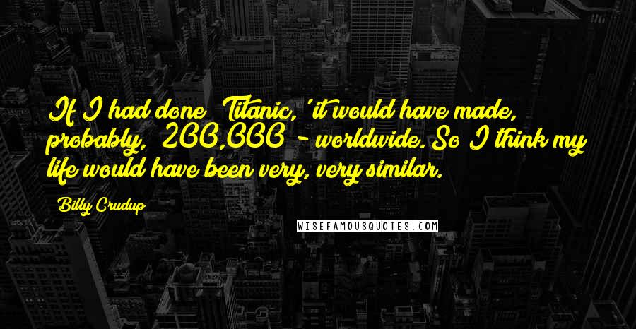 Billy Crudup Quotes: If I had done 'Titanic,' it would have made, probably, $200,000 - worldwide. So I think my life would have been very, very similar.