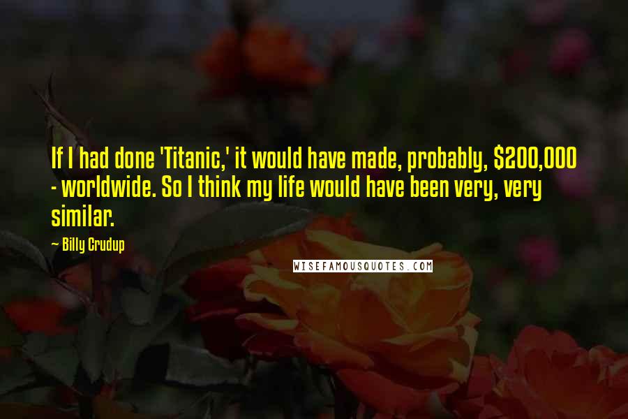 Billy Crudup Quotes: If I had done 'Titanic,' it would have made, probably, $200,000 - worldwide. So I think my life would have been very, very similar.