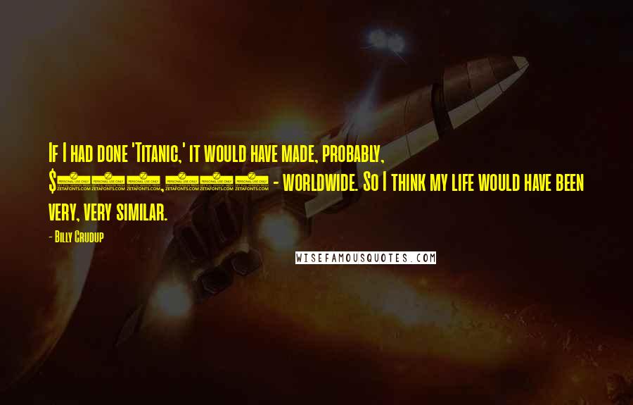 Billy Crudup Quotes: If I had done 'Titanic,' it would have made, probably, $200,000 - worldwide. So I think my life would have been very, very similar.