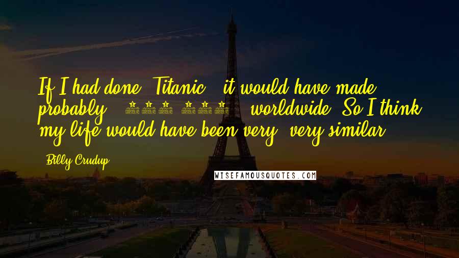 Billy Crudup Quotes: If I had done 'Titanic,' it would have made, probably, $200,000 - worldwide. So I think my life would have been very, very similar.