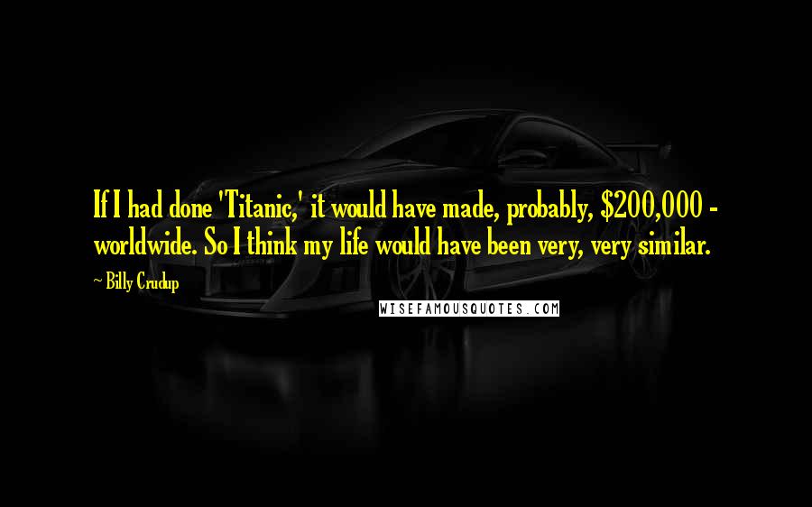 Billy Crudup Quotes: If I had done 'Titanic,' it would have made, probably, $200,000 - worldwide. So I think my life would have been very, very similar.