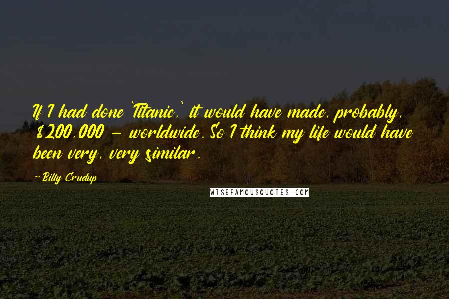 Billy Crudup Quotes: If I had done 'Titanic,' it would have made, probably, $200,000 - worldwide. So I think my life would have been very, very similar.