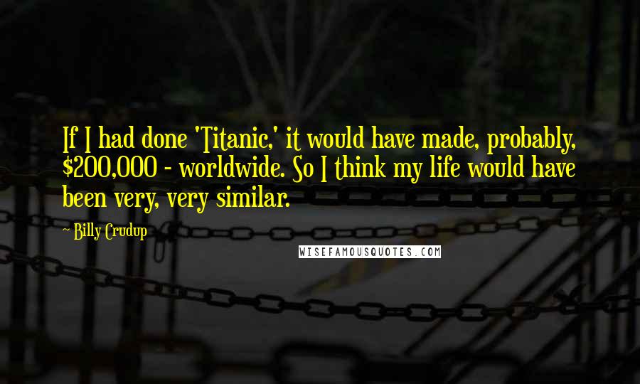 Billy Crudup Quotes: If I had done 'Titanic,' it would have made, probably, $200,000 - worldwide. So I think my life would have been very, very similar.