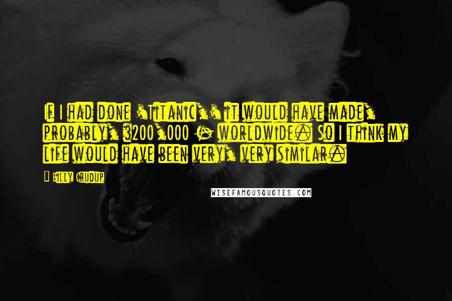 Billy Crudup Quotes: If I had done 'Titanic,' it would have made, probably, $200,000 - worldwide. So I think my life would have been very, very similar.