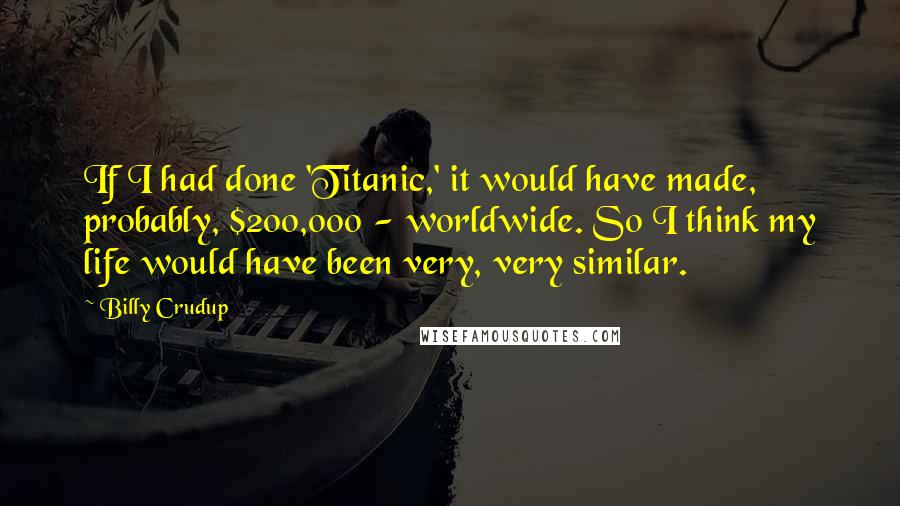 Billy Crudup Quotes: If I had done 'Titanic,' it would have made, probably, $200,000 - worldwide. So I think my life would have been very, very similar.