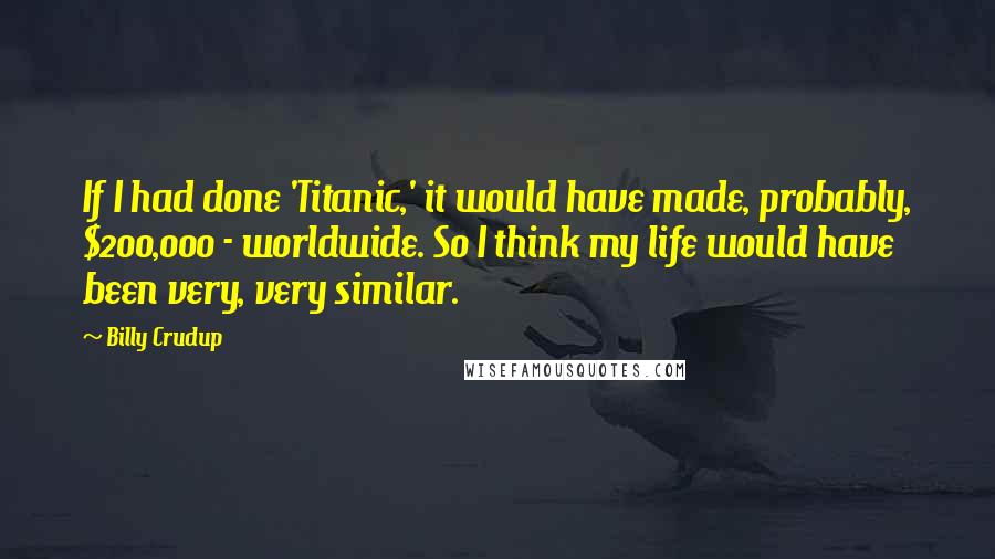 Billy Crudup Quotes: If I had done 'Titanic,' it would have made, probably, $200,000 - worldwide. So I think my life would have been very, very similar.