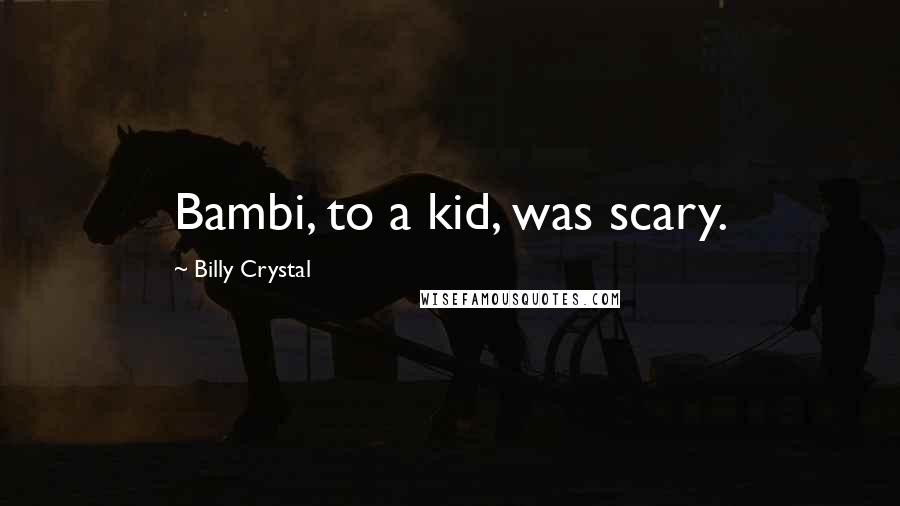 Billy Crystal Quotes: Bambi, to a kid, was scary.