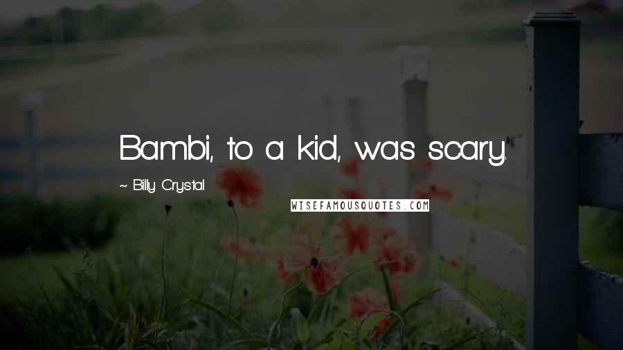 Billy Crystal Quotes: Bambi, to a kid, was scary.