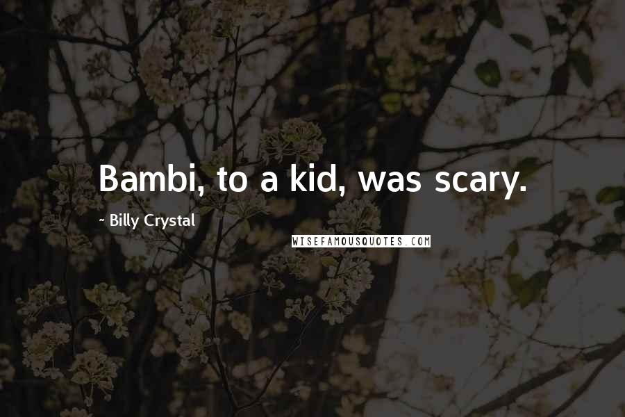 Billy Crystal Quotes: Bambi, to a kid, was scary.