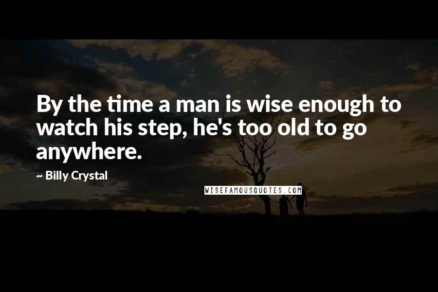 Billy Crystal Quotes: By the time a man is wise enough to watch his step, he's too old to go anywhere.