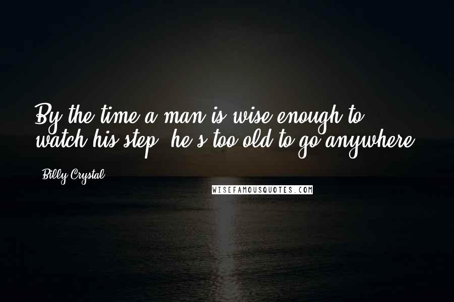 Billy Crystal Quotes: By the time a man is wise enough to watch his step, he's too old to go anywhere.