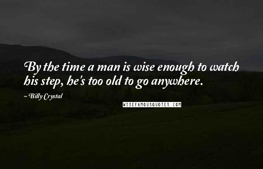 Billy Crystal Quotes: By the time a man is wise enough to watch his step, he's too old to go anywhere.