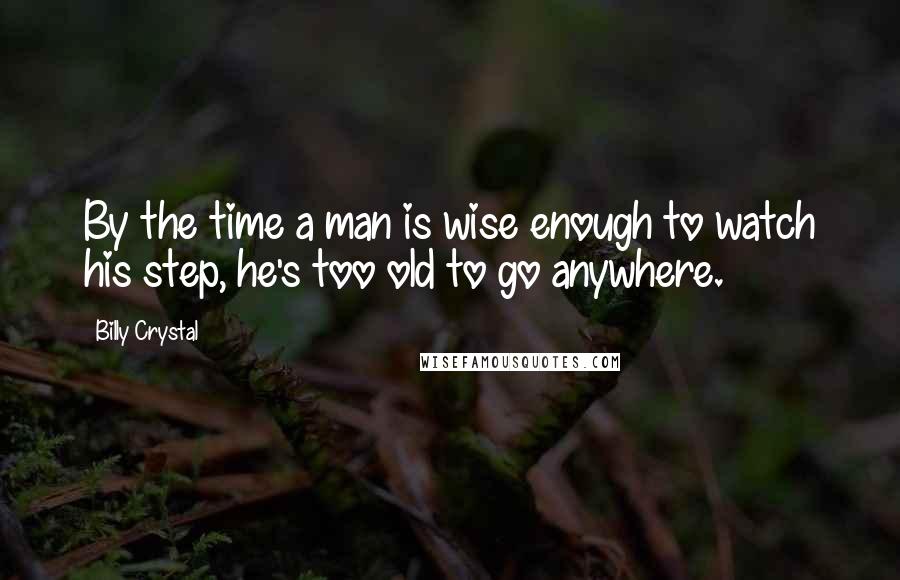 Billy Crystal Quotes: By the time a man is wise enough to watch his step, he's too old to go anywhere.