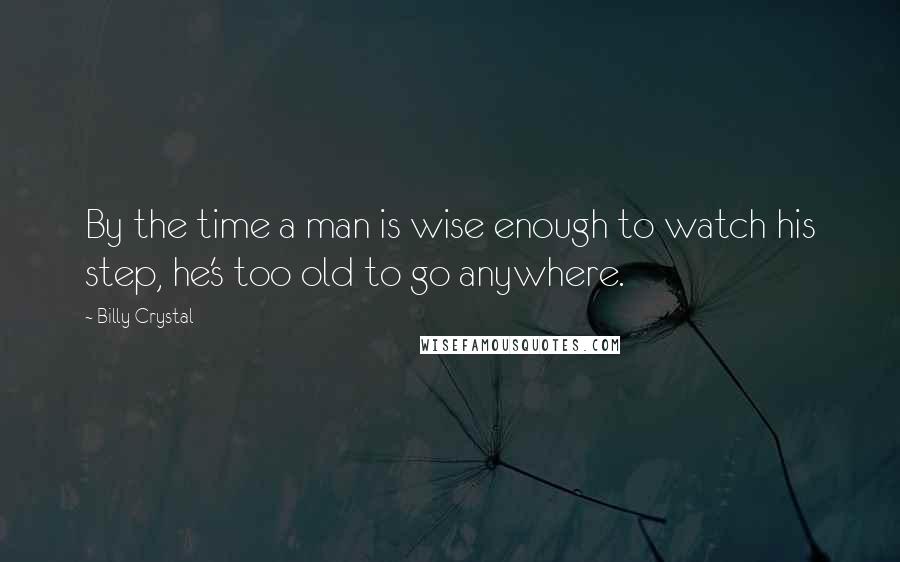 Billy Crystal Quotes: By the time a man is wise enough to watch his step, he's too old to go anywhere.