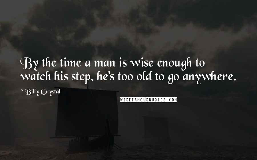 Billy Crystal Quotes: By the time a man is wise enough to watch his step, he's too old to go anywhere.