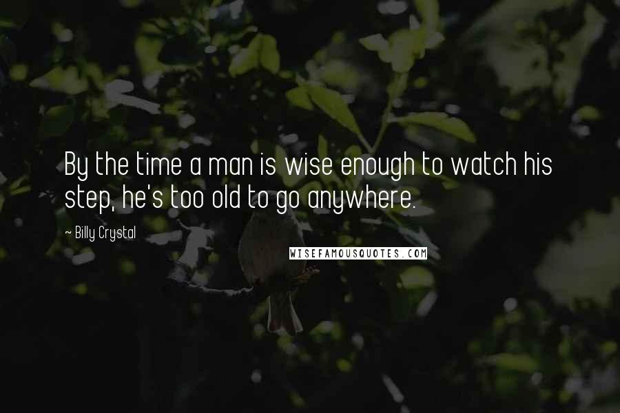 Billy Crystal Quotes: By the time a man is wise enough to watch his step, he's too old to go anywhere.