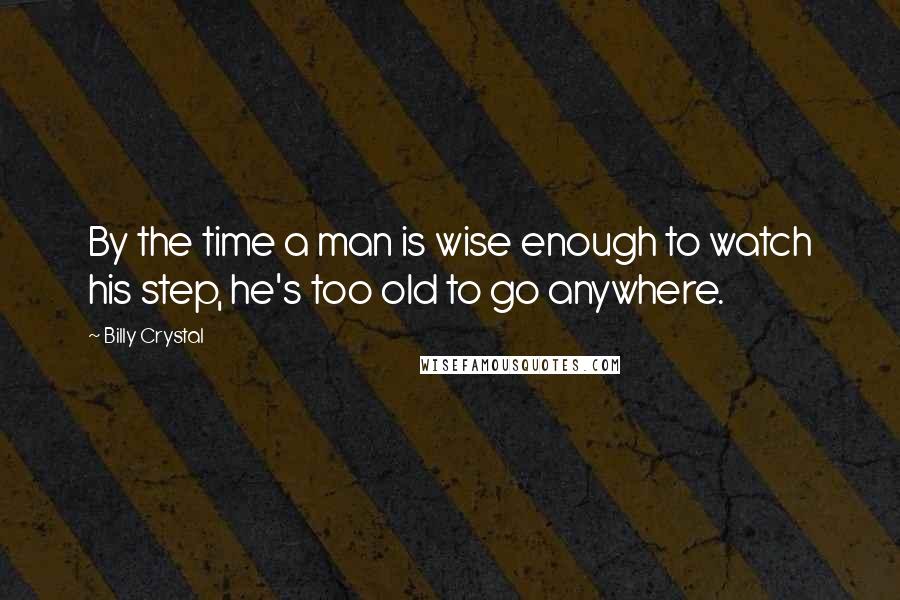 Billy Crystal Quotes: By the time a man is wise enough to watch his step, he's too old to go anywhere.