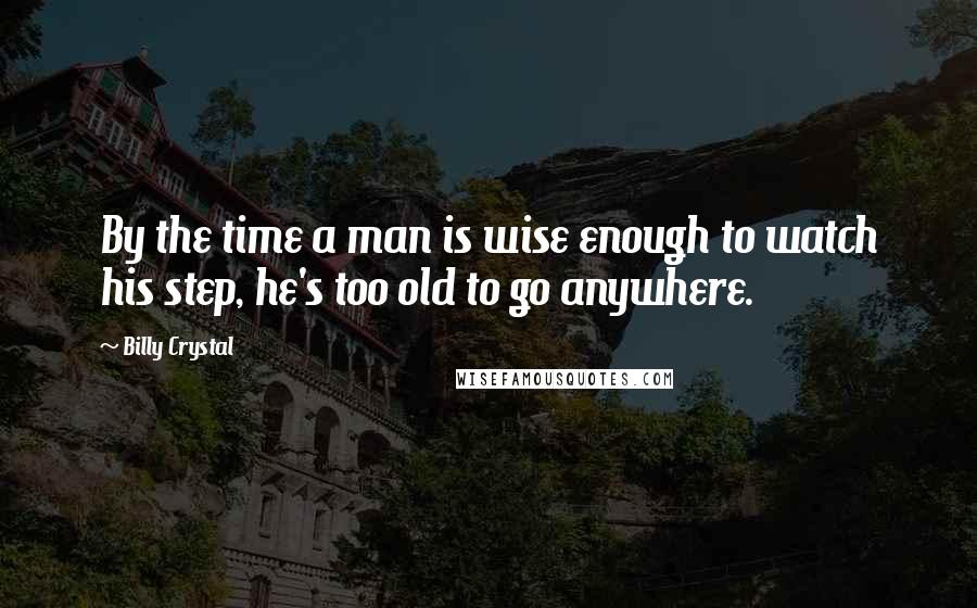 Billy Crystal Quotes: By the time a man is wise enough to watch his step, he's too old to go anywhere.