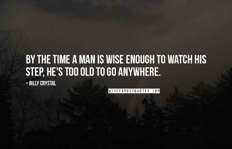 Billy Crystal Quotes: By the time a man is wise enough to watch his step, he's too old to go anywhere.