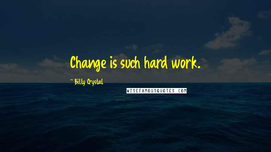 Billy Crystal Quotes: Change is such hard work.