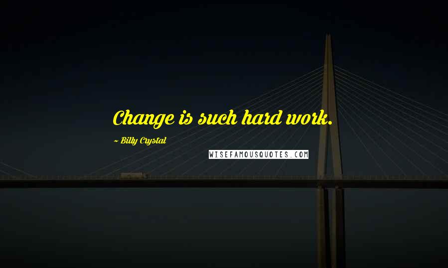 Billy Crystal Quotes: Change is such hard work.