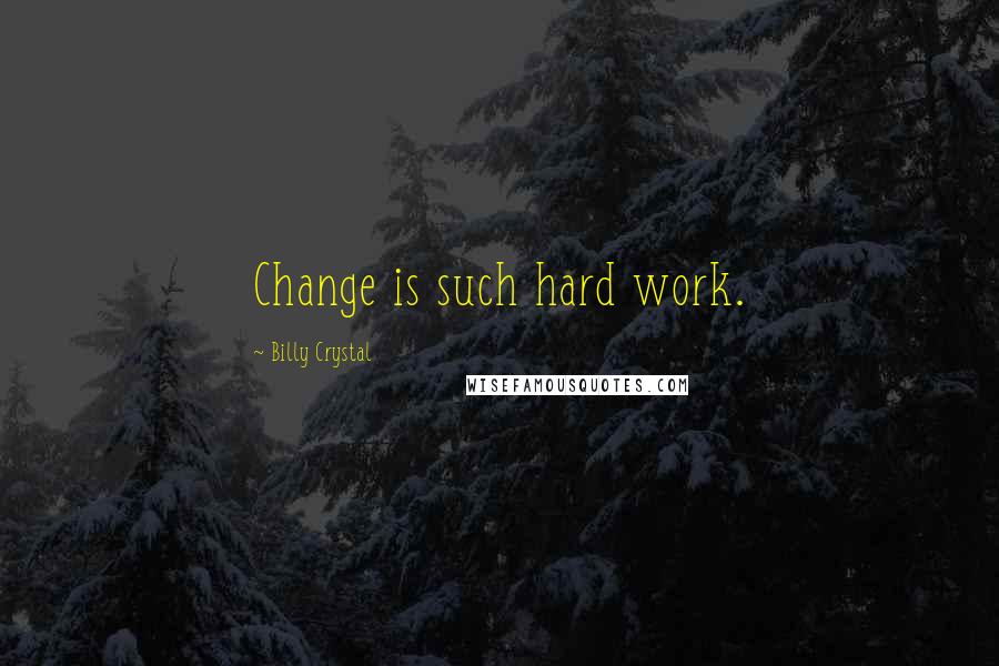 Billy Crystal Quotes: Change is such hard work.