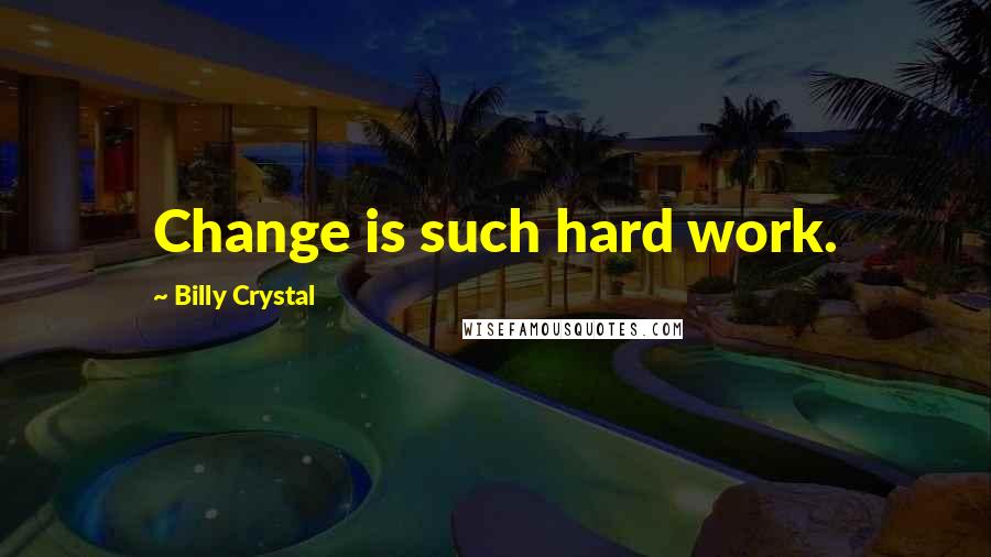 Billy Crystal Quotes: Change is such hard work.