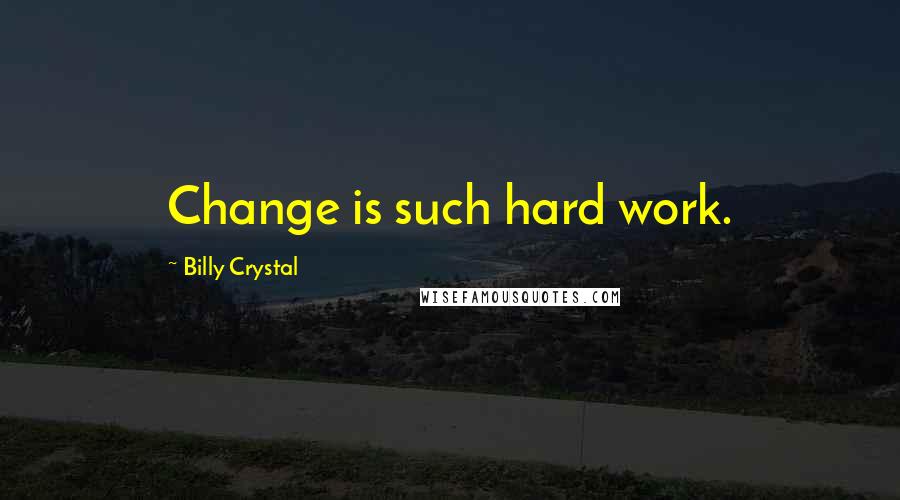 Billy Crystal Quotes: Change is such hard work.
