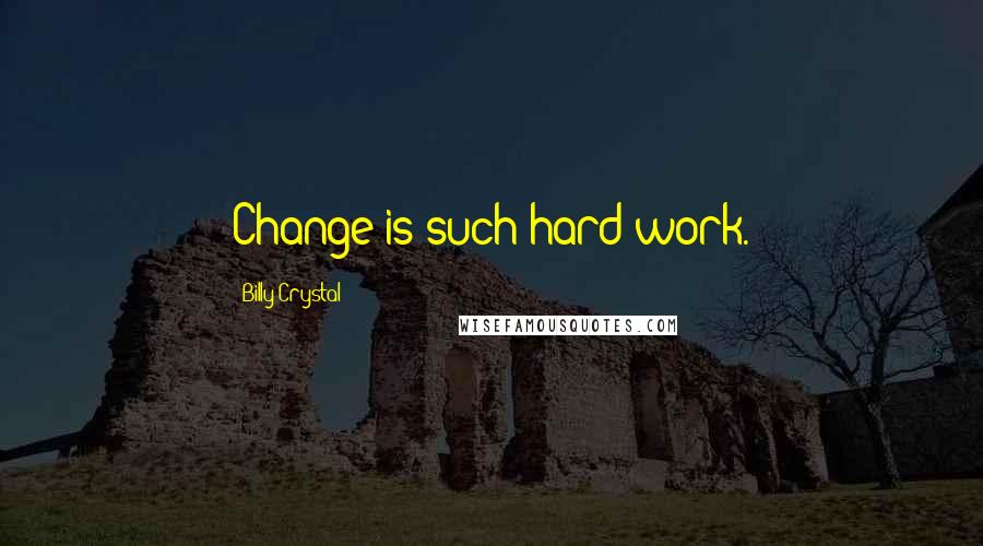 Billy Crystal Quotes: Change is such hard work.